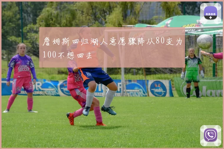 詹姆斯回归湖人意愿骤降从80变为100不想回去